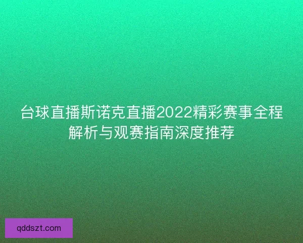 台球直播斯诺克直播2022精彩赛事全程解析与观赛指南深度推荐