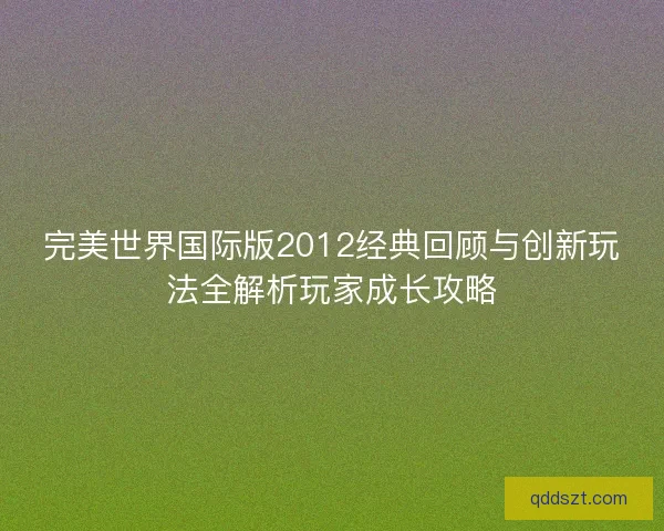 完美世界国际版2012经典回顾与创新玩法全解析玩家成长攻略
