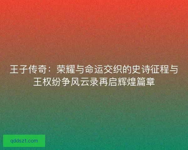 王子传奇：荣耀与命运交织的史诗征程与王权纷争风云录再启辉煌篇章