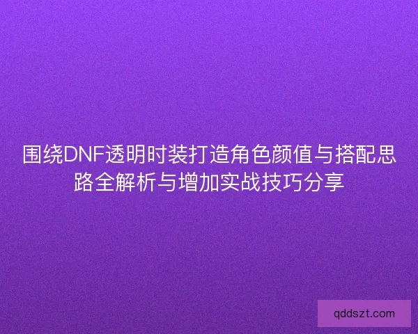 围绕DNF透明时装打造角色颜值与搭配思路全解析与增加实战技巧分享