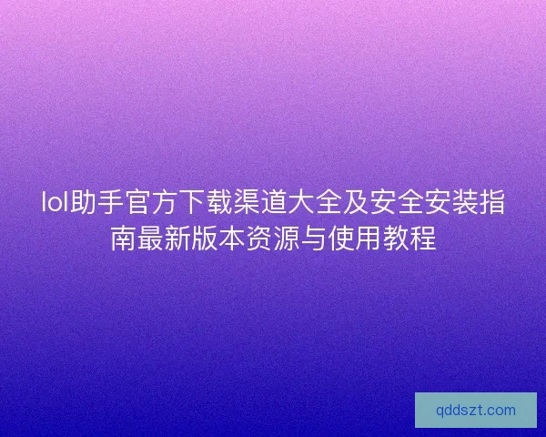 lol助手官方下载渠道大全及安全安装指南最新版本资源与使用教程