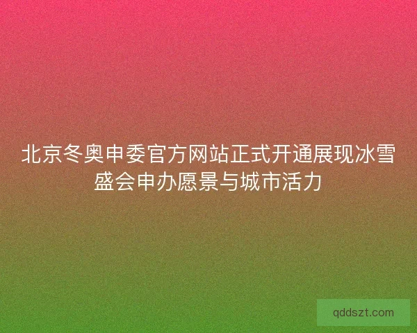 北京冬奥申委官方网站正式开通展现冰雪盛会申办愿景与城市活力