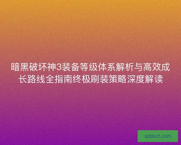 暗黑破坏神3装备等级体系解析与高效成长路线全指南终极刷装策略深度解读
