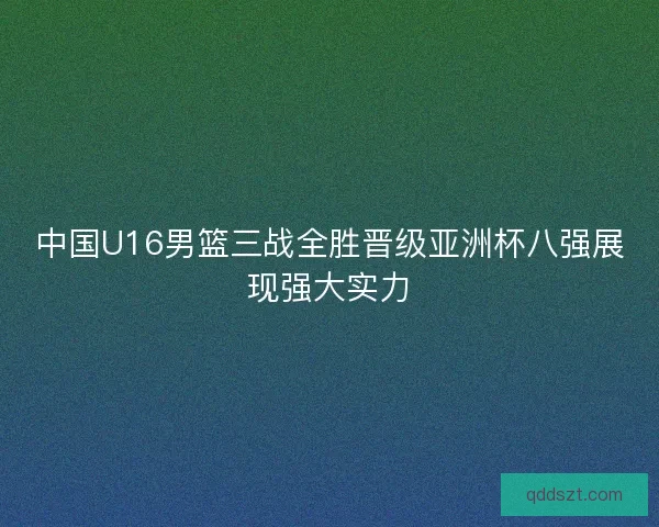中国U16男篮三战全胜晋级亚洲杯八强展现强大实力