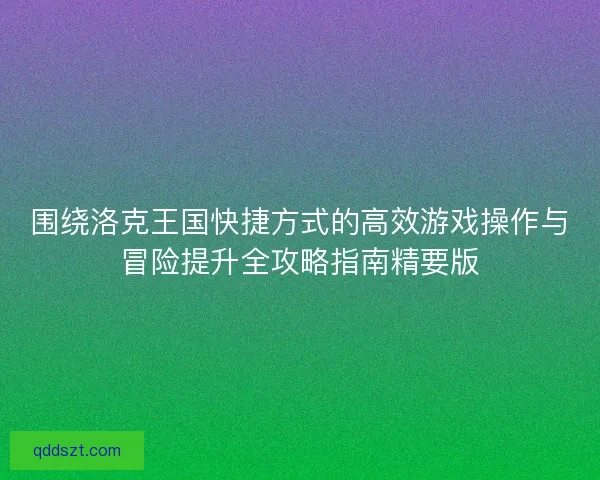 围绕洛克王国快捷方式的高效游戏操作与冒险提升全攻略指南精要版