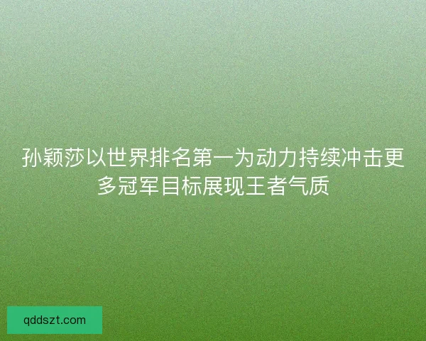 孙颖莎以世界排名第一为动力持续冲击更多冠军目标展现王者气质