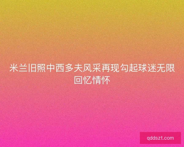 米兰旧照中西多夫风采再现勾起球迷无限回忆情怀