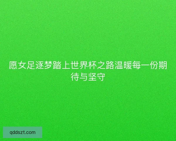 愿女足逐梦踏上世界杯之路温暖每一份期待与坚守