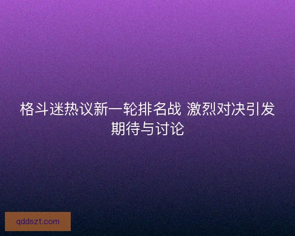 格斗迷热议新一轮排名战 激烈对决引发期待与讨论