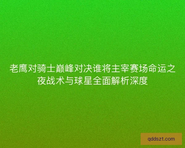 老鹰对骑士巅峰对决谁将主宰赛场命运之夜战术与球星全面解析深度